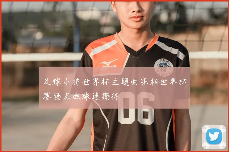 足球小将世界杯主题曲亮相世界杯赛场点燃球迷期待