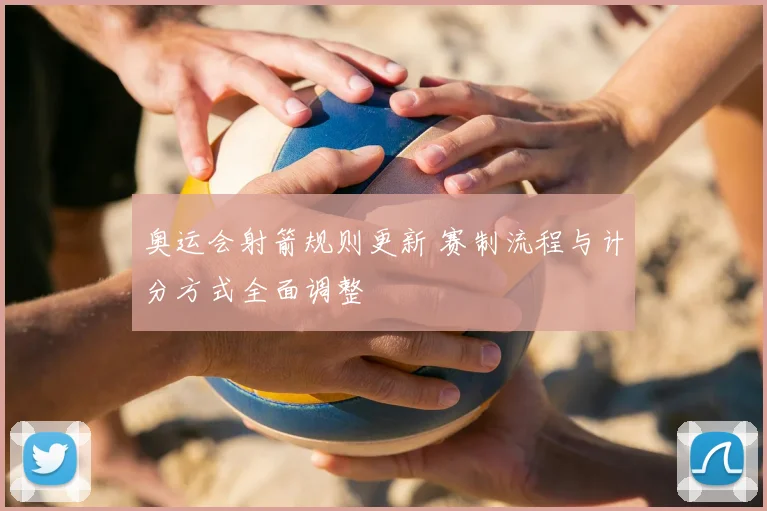 奥运会射箭规则更新 赛制流程与计分方式全面调整