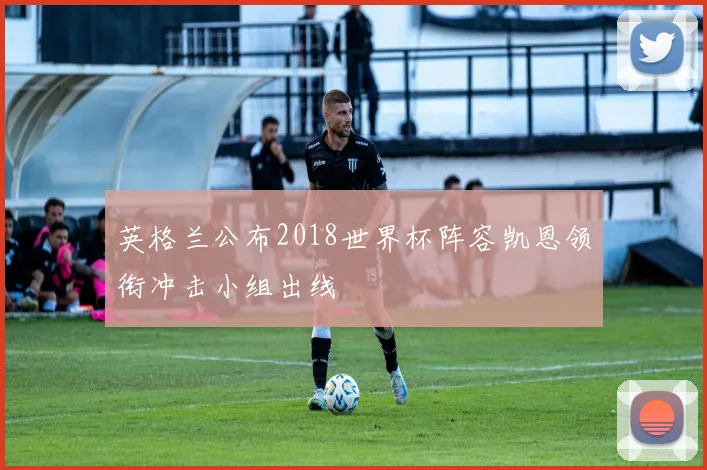 英格兰公布2018世界杯阵容凯恩领衔冲击小组出线
