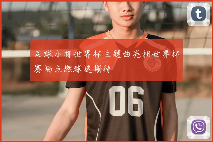 足球小将世界杯主题曲亮相世界杯赛场点燃球迷期待