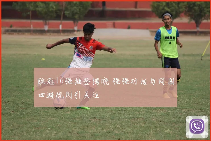 欧冠16强抽签揭晓 强强对话与同国回避规则引关注