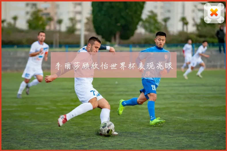 李丽莎顾欣怡世界杯表现亮眼
