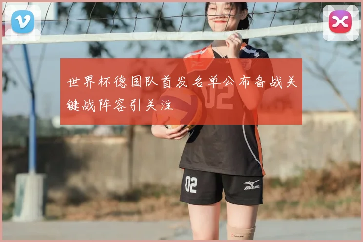 世界杯德国队首发名单公布备战关键战阵容引关注