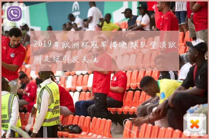 2019年欧洲杯冠军揭晓 球队登顶欧洲足坛引发关注