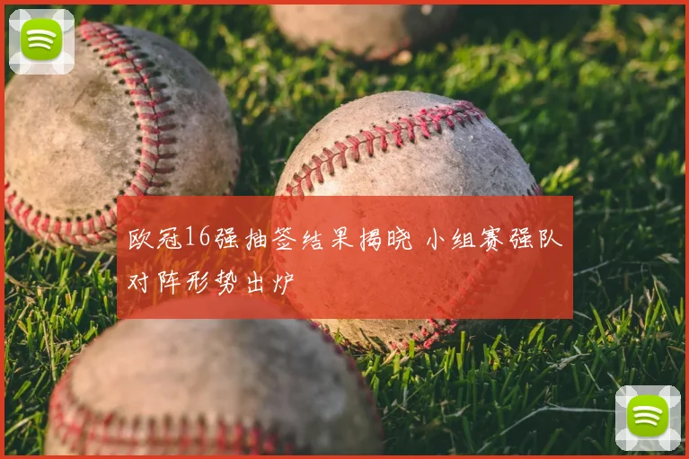 欧冠16强抽签结果揭晓 小组赛强队对阵形势出炉