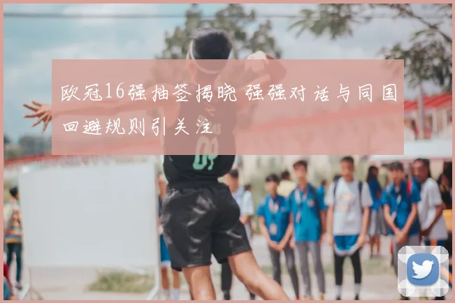 欧冠16强抽签揭晓 强强对话与同国回避规则引关注
