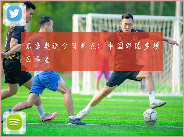 东京奥运今日看点:中国军团多项目争金